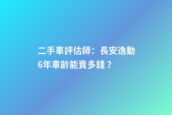 二手車評估師：長安逸動6年車齡能賣多錢？